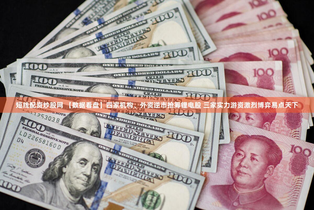 短线配资炒股网 【数据看盘】四家机构、外资逆市抢筹锂电股 三家实力游资激烈博弈易点天下