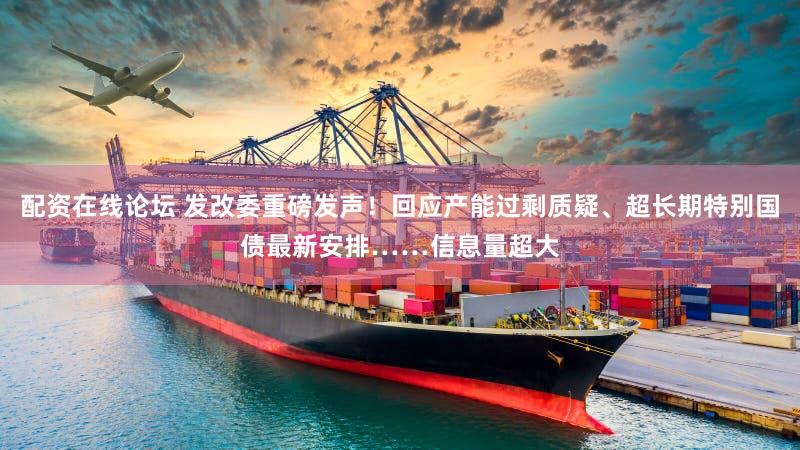 配资在线论坛 发改委重磅发声！回应产能过剩质疑、超长期特别国债最新安排……信息量超大
