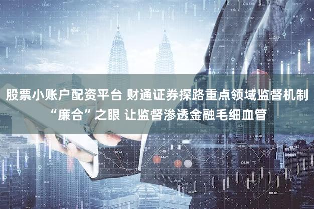 股票小账户配资平台 财通证券探路重点领域监督机制“廉合”之眼 让监督渗透金融毛细血管