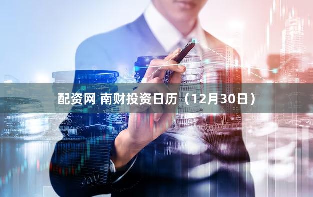 配资网 南财投资日历（12月30日）