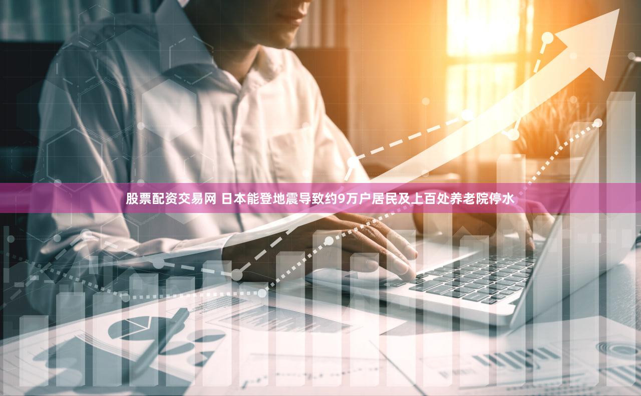 股票配资交易网 日本能登地震导致约9万户居民及上百处养老院停水