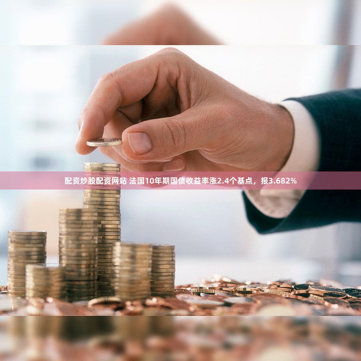 配资炒股配资网站 法国10年期国债收益率涨2.4个基点，报3.682%