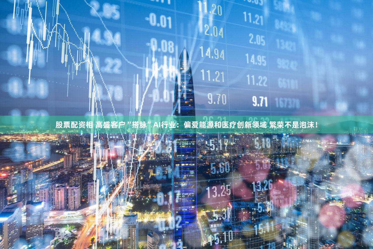 股票配资相 高盛客户“搭脉”AI行业：偏爱能源和医疗创新领域 繁荣不是泡沫！
