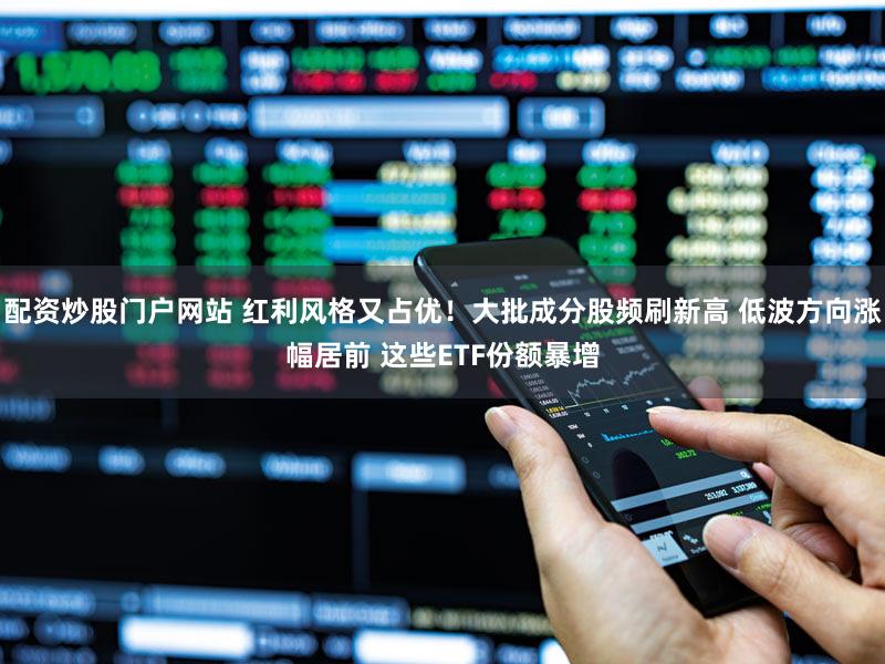 配资炒股门户网站 红利风格又占优！大批成分股频刷新高 低波方向涨幅居前 这些ETF份额暴增
