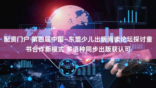 配资门户 第四届中国—东盟少儿出版阅读论坛探讨童书合作新模式 多语种同步出版获认可