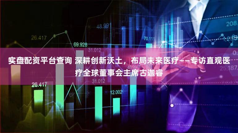 实盘配资平台查询 深耕创新沃土，布局未来医疗——专访直观医疗全球董事会主席古迦睿