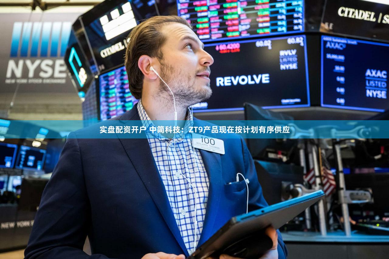 实盘配资开户 中简科技：ZT9产品现在按计划有序供应