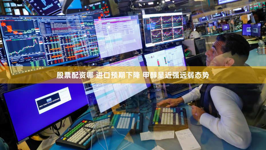 股票配资哪 进口预期下降 甲醇呈近强远弱态势