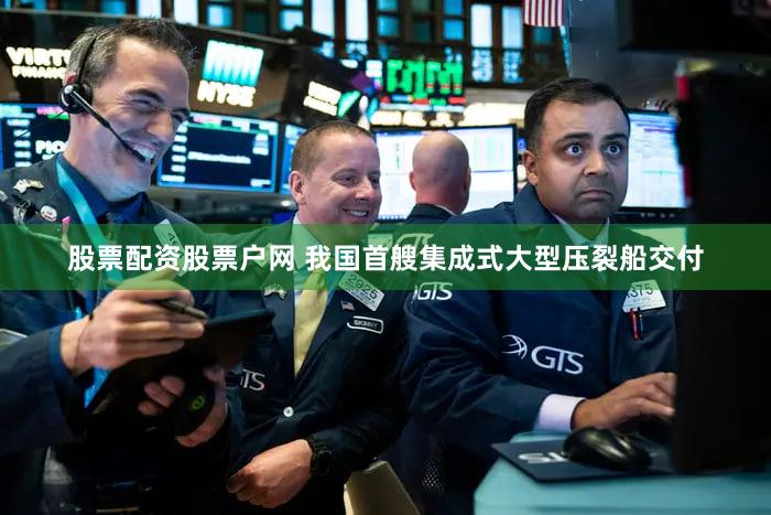 股票配资股票户网 我国首艘集成式大型压裂船交付