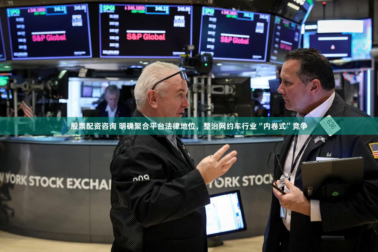 股票配资咨询 明确聚合平台法律地位，整治网约车行业“内卷式”竞争