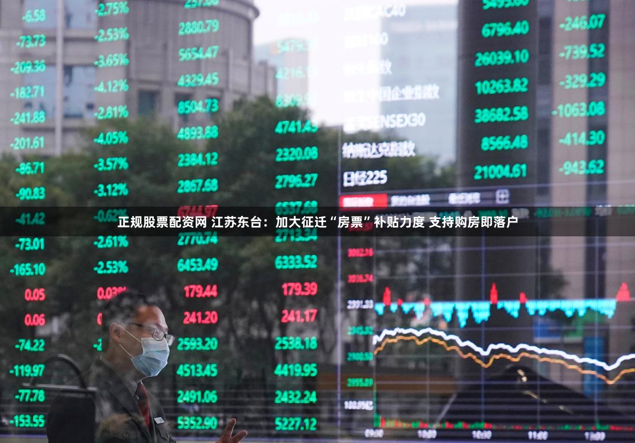 正规股票配资网 江苏东台：加大征迁“房票”补贴力度 支持购房即落户