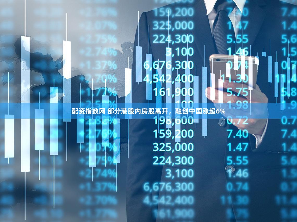 配资指数网 部分港股内房股高开，融创中国涨超6%