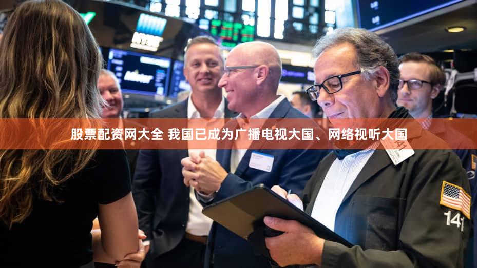 股票配资网大全 我国已成为广播电视大国、网络视听大国