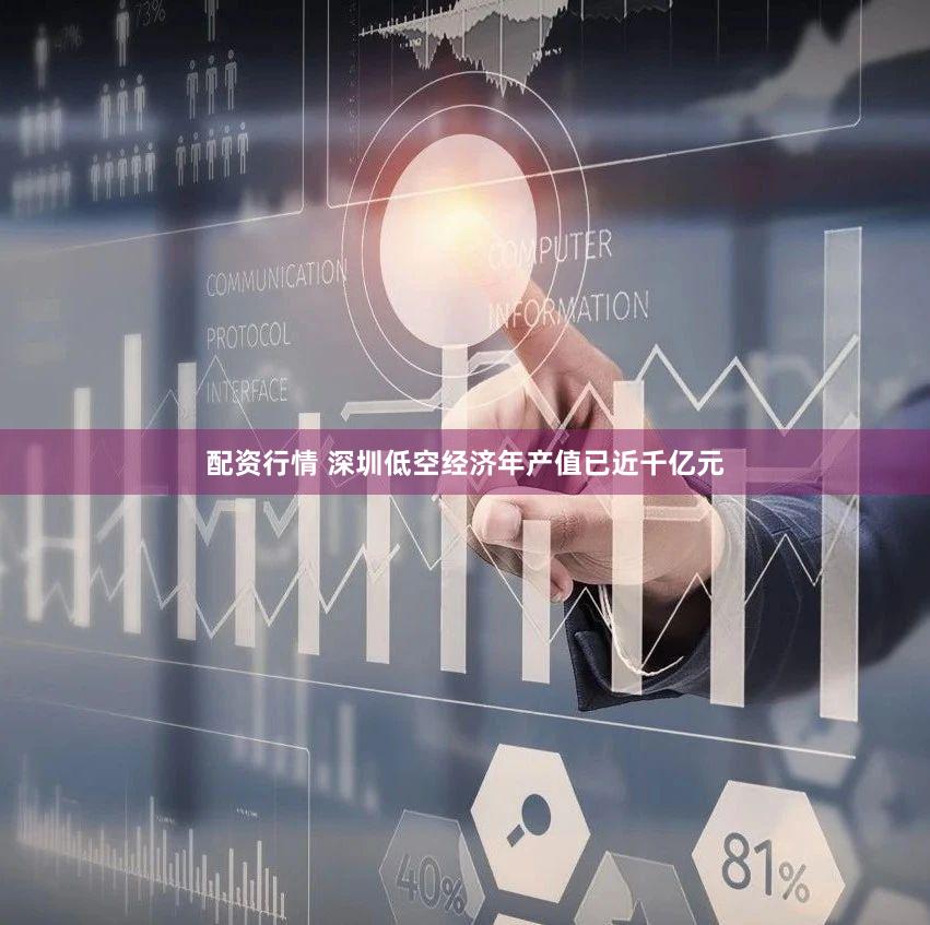 配资行情 深圳低空经济年产值已近千亿元