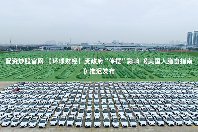 配资炒股官网 【环球财经】受政府“停摆”影响 《美国人膳食指南》推迟发布