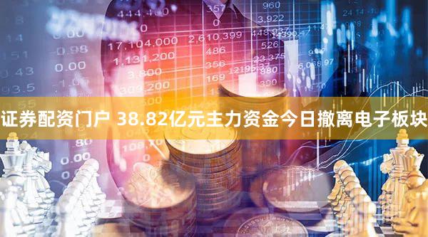 证券配资门户 38.82亿元主力资金今日撤离电子板块