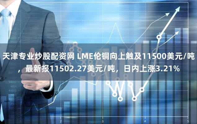 天津专业炒股配资网 LME伦铜向上触及11500美元/吨，最新报11502.27美元/吨，日内上涨3.21%