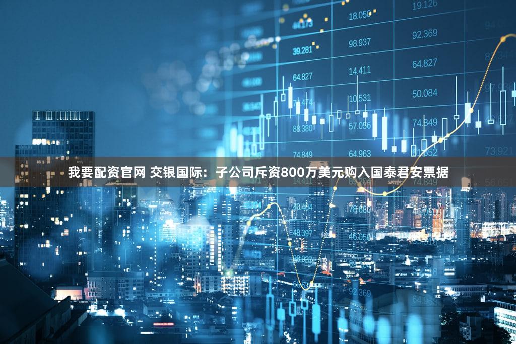 我要配资官网 交银国际：子公司斥资800万美元购入国泰君安票据