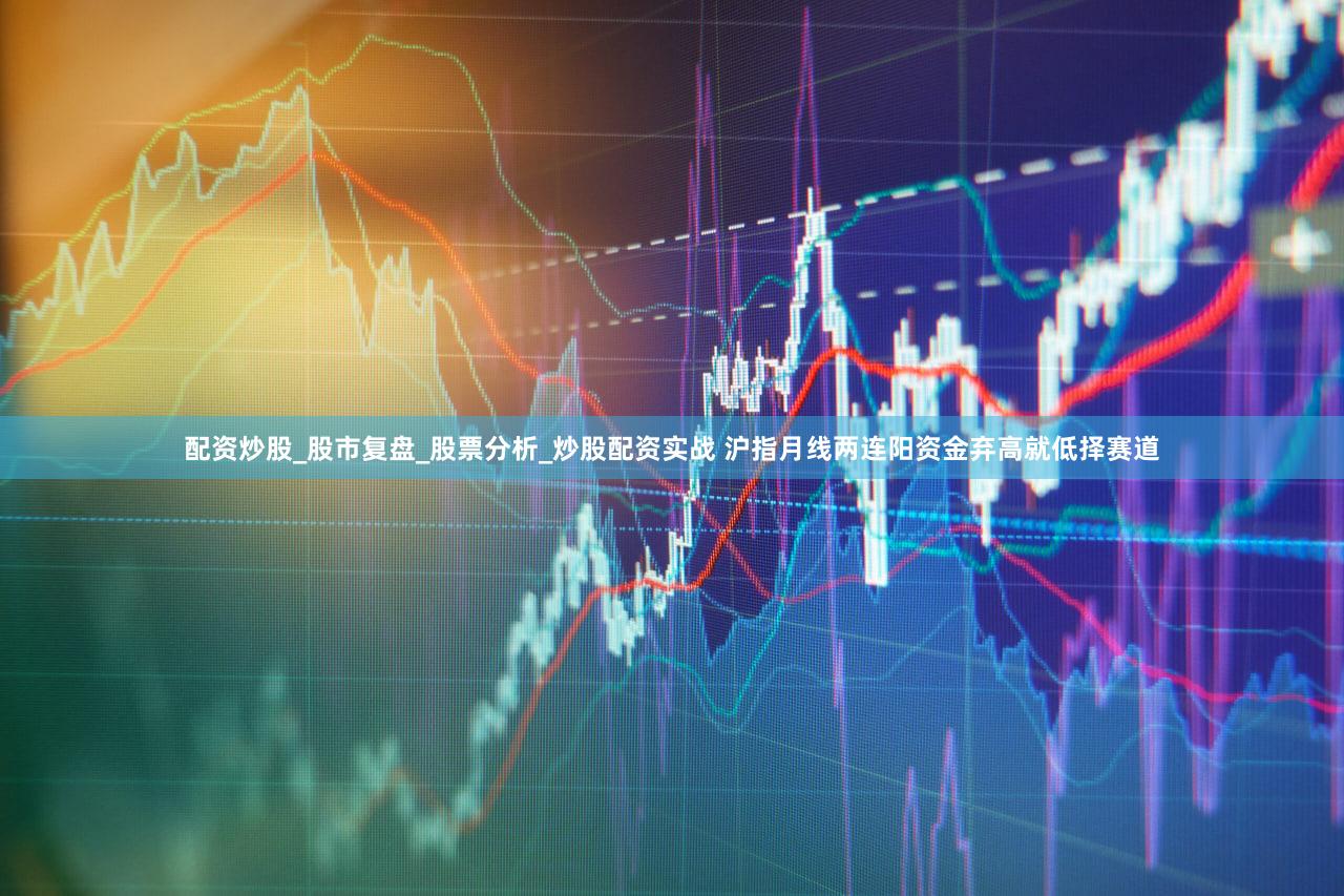 配资炒股_股市复盘_股票分析_炒股配资实战 沪指月线两连阳资金弃高就低择赛道