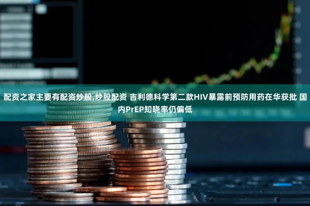 配资之家主要有配资炒股,炒股配资 吉利德科学第二款HIV暴露前预防用药在华获批 国内PrEP知晓率仍偏低