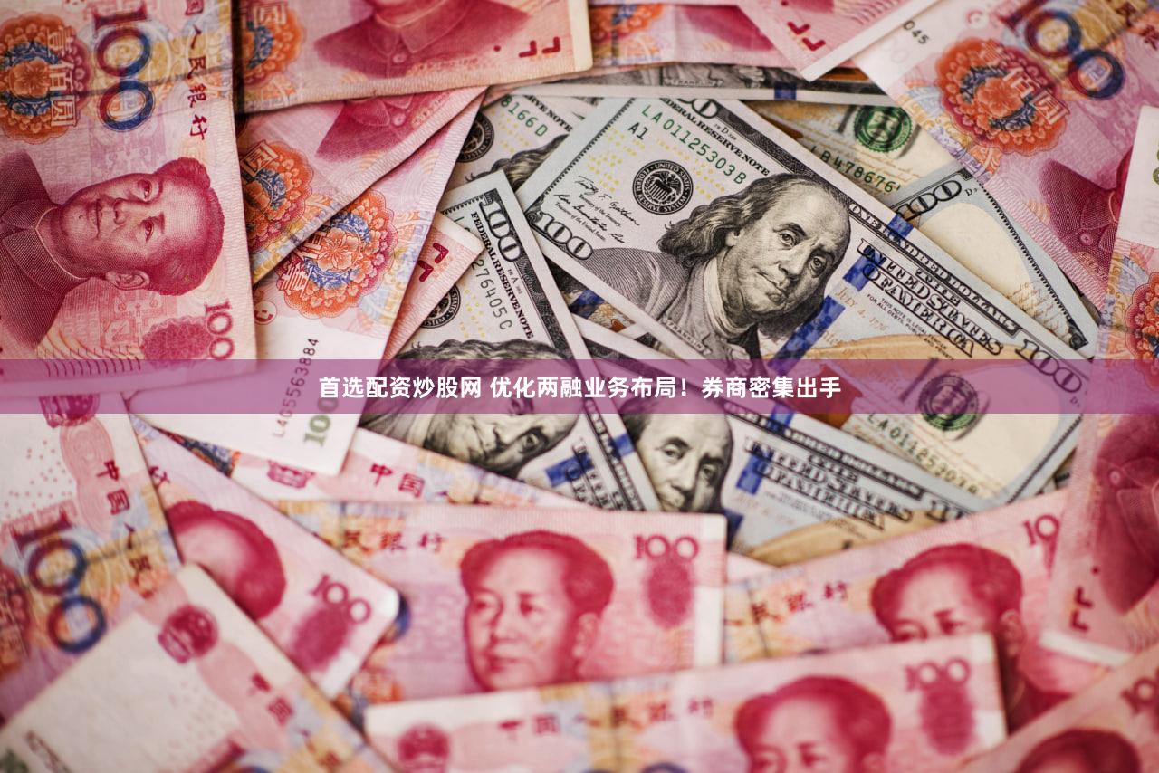 首选配资炒股网 优化两融业务布局！券商密集出手