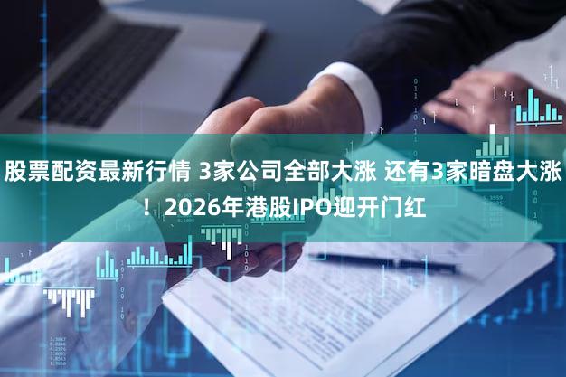 股票配资最新行情 3家公司全部大涨 还有3家暗盘大涨！2026年港股IPO迎开门红
