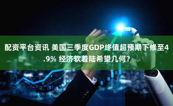 配资平台资讯 美国三季度GDP终值超预期下修至4.9% 经济软着陆希望几何？