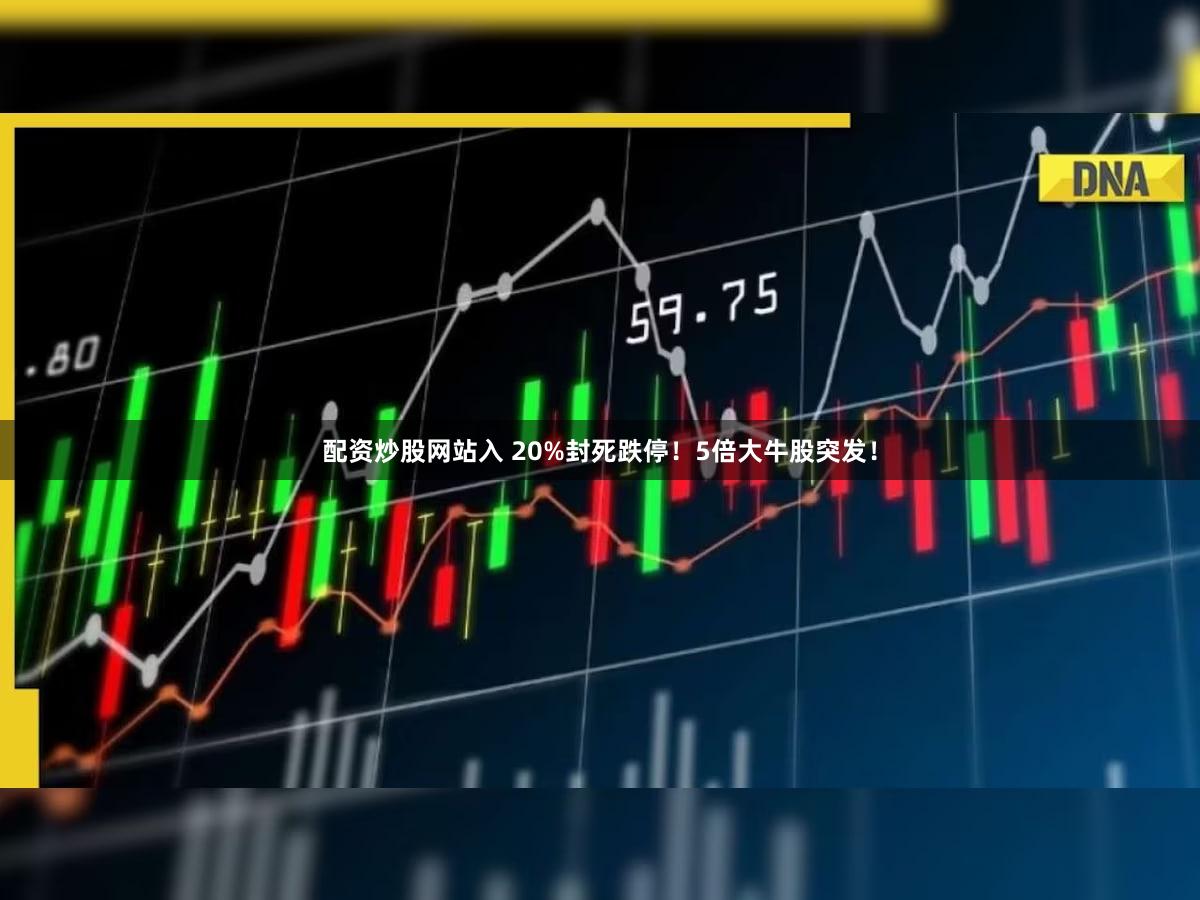 配资炒股网站入 20%封死跌停！5倍大牛股突发！