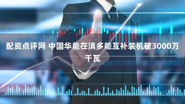 配资点评网 中国华能在滇多能互补装机破3000万千瓦