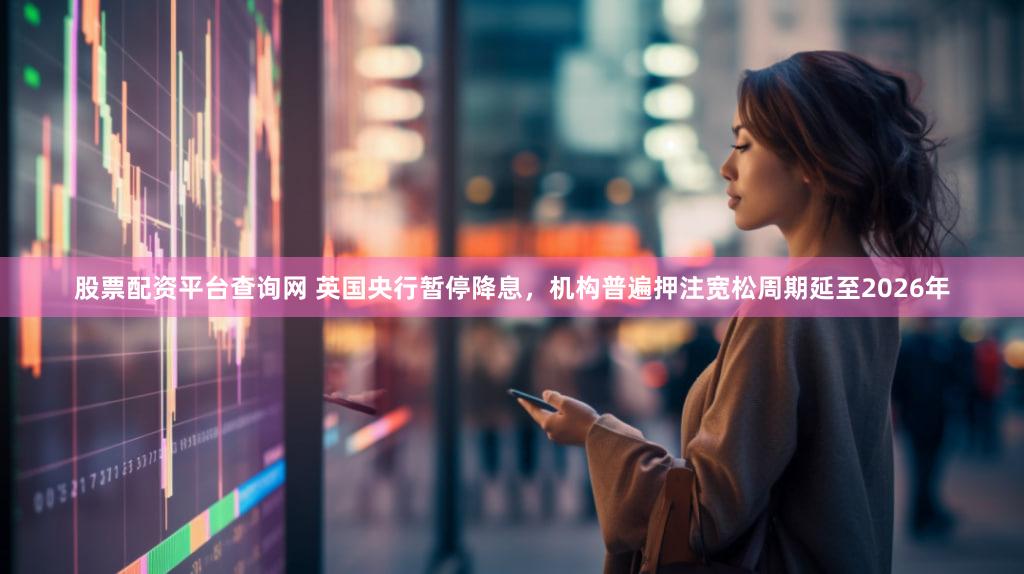 股票配资平台查询网 英国央行暂停降息，机构普遍押注宽松周期延至2026年