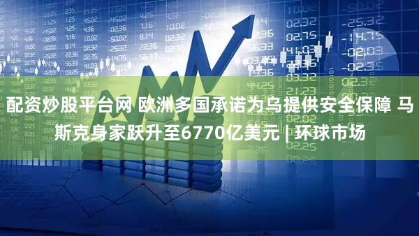 配资炒股平台网 欧洲多国承诺为乌提供安全保障 马斯克身家跃升至6770亿美元 | 环球市场
