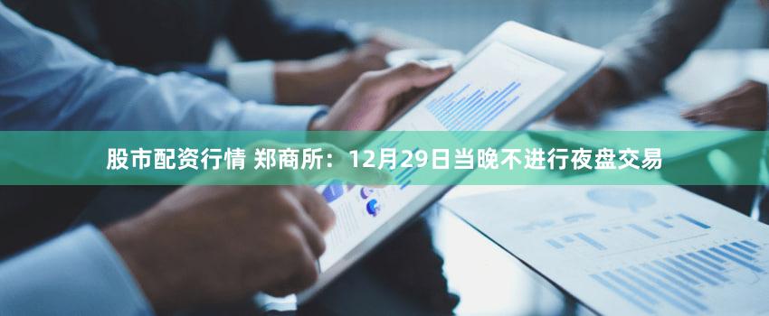 股市配资行情 郑商所：12月29日当晚不进行夜盘交易