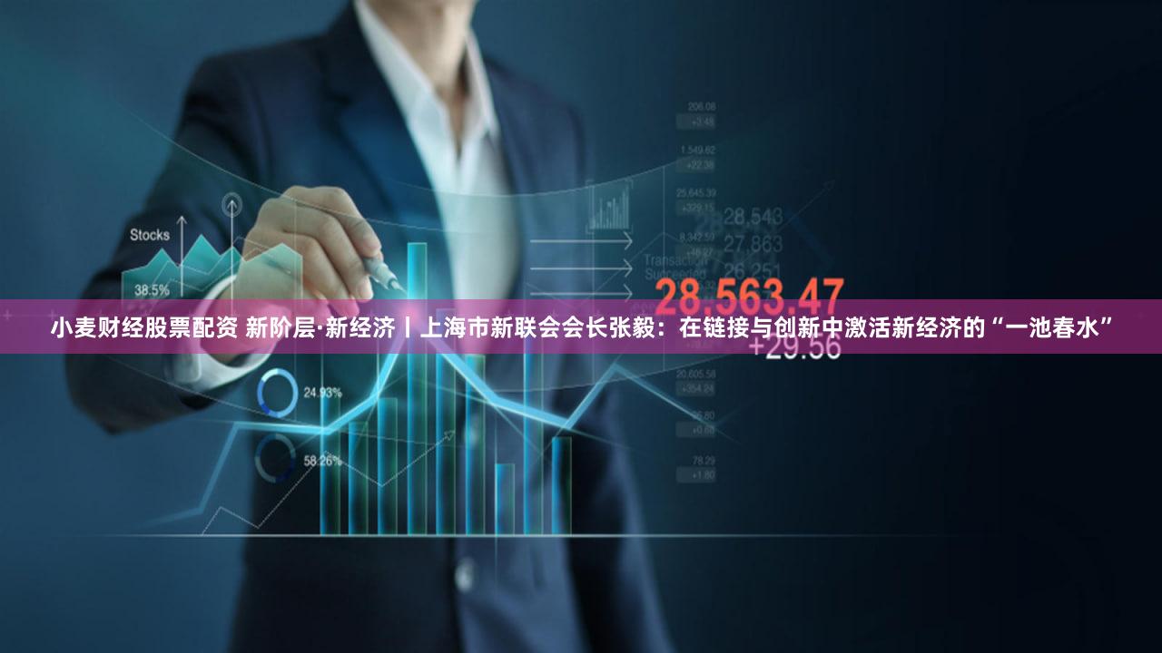 小麦财经股票配资 新阶层·新经济丨上海市新联会会长张毅：在链接与创新中激活新经济的“一池春水”
