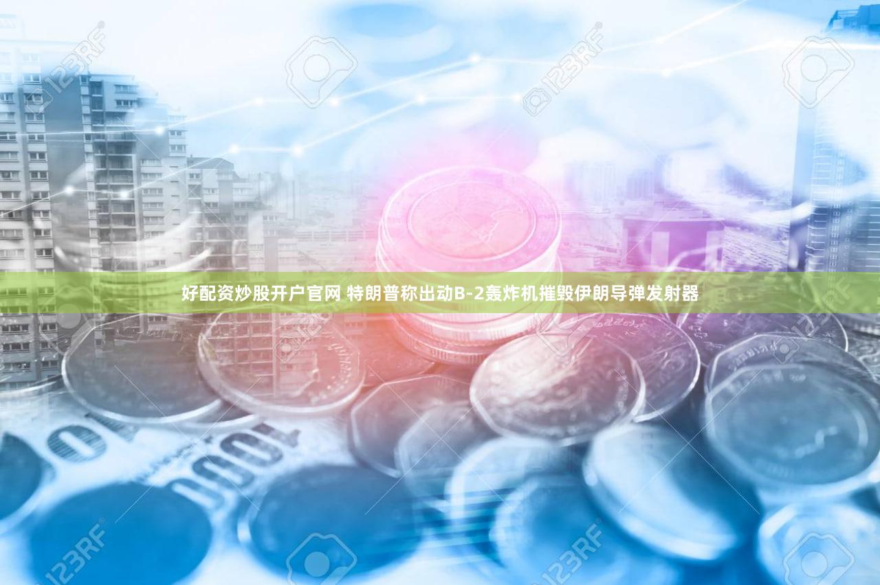 好配资炒股开户官网 特朗普称出动B-2轰炸机摧毁伊朗导弹发射器