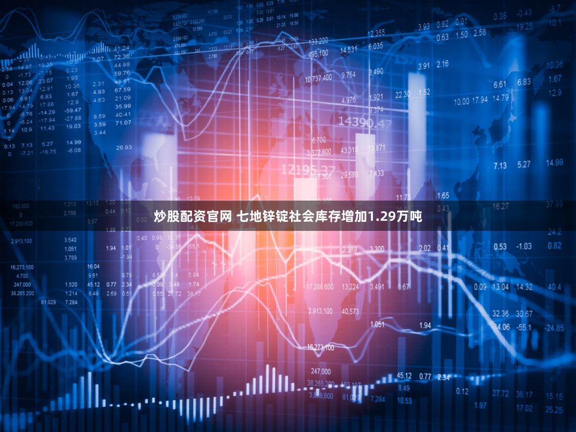 炒股配资官网 七地锌锭社会库存增加1.29万吨