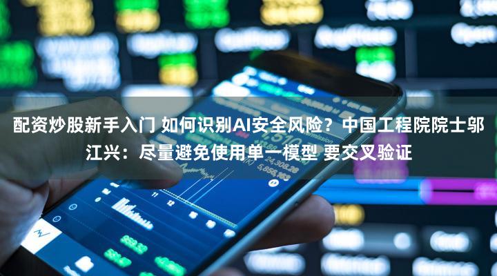 配资炒股新手入门 如何识别AI安全风险？中国工程院院士邬江兴：尽量避免使用单一模型 要交叉验证