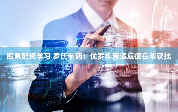 股票配资学习 罗氏制药：优罗华新适应症在华获批