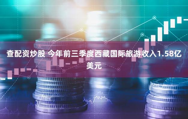 查配资炒股 今年前三季度西藏国际旅游收入1.58亿美元