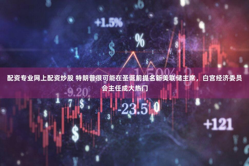 配资专业网上配资炒股 特朗普很可能在圣诞前提名新美联储主席，白宫经济委员会主任成大热门