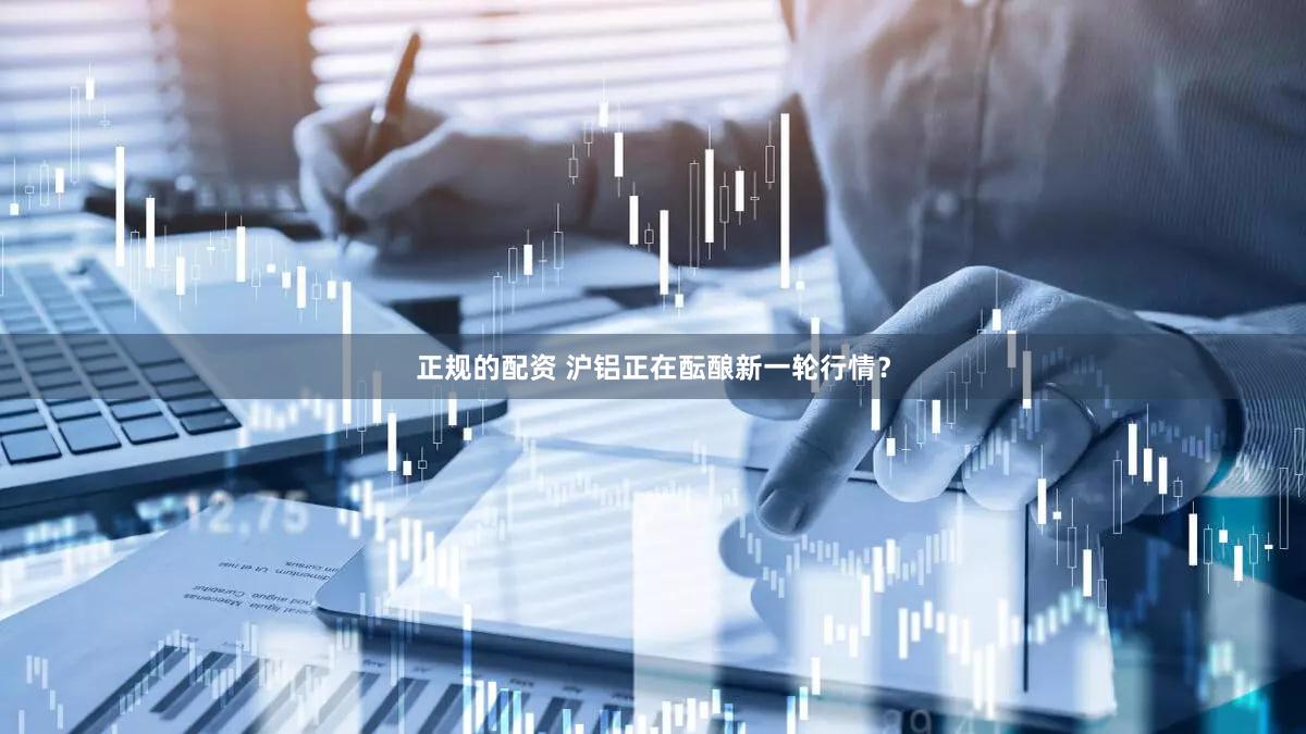 正规的配资 沪铝正在酝酿新一轮行情？