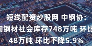 短线配资炒股网 中钢协：12月中旬钢材社会库存748万吨 环比下降5.9%