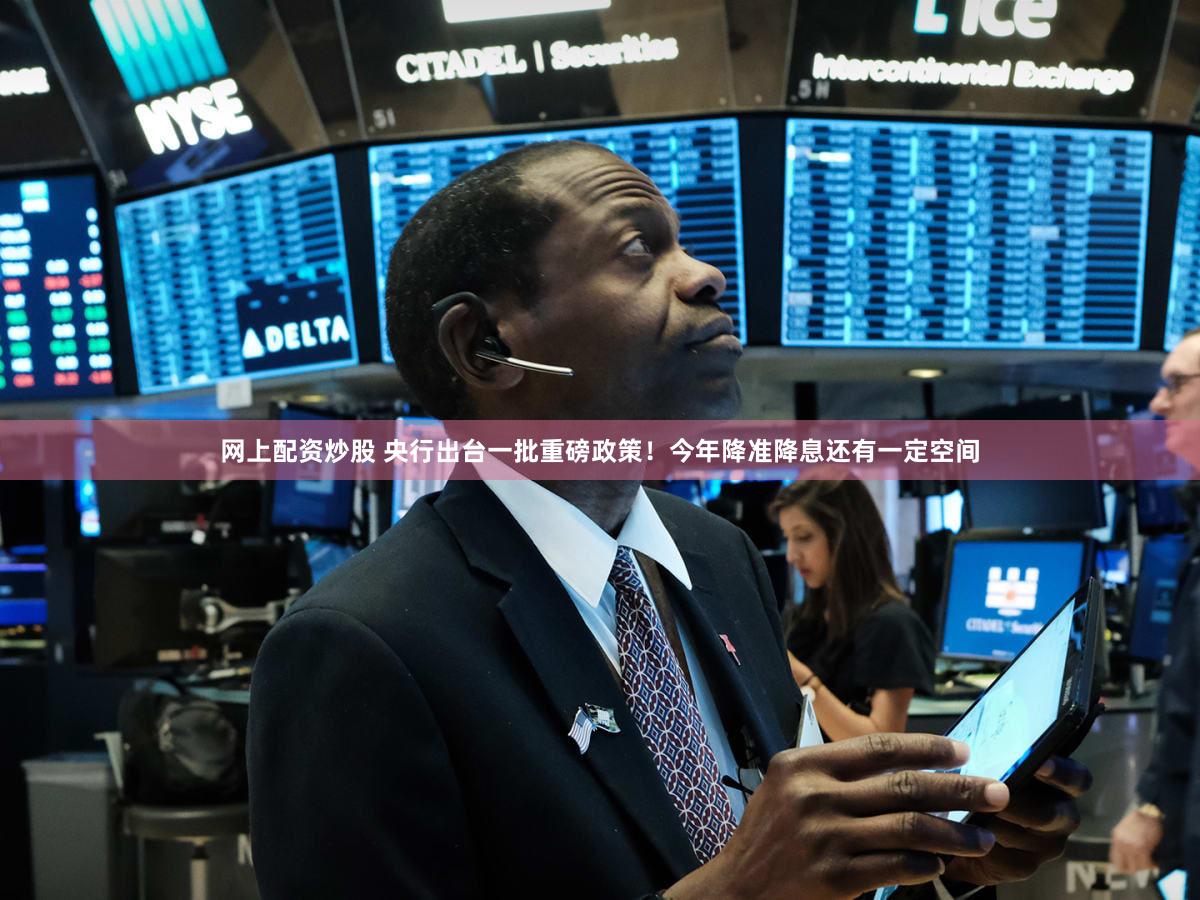 网上配资炒股 央行出台一批重磅政策！今年降准降息还有一定空间