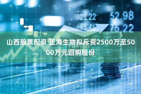 山西股票配资 正海生物拟斥资2500万至5000万元回购股份