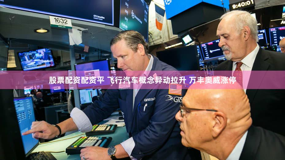 股票配资配资平 飞行汽车概念异动拉升 万丰奥威涨停