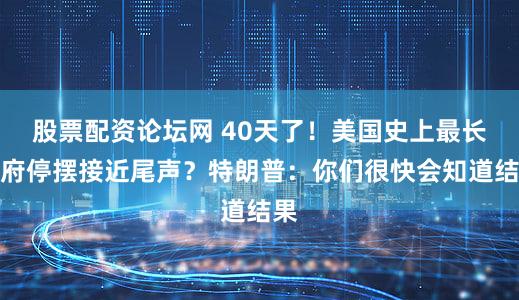股票配资论坛网 40天了！美国史上最长政府停摆接近尾声？特朗普：你们很快会知道结果