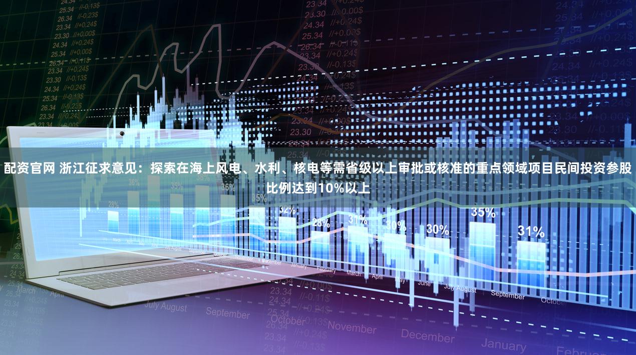 配资官网 浙江征求意见：探索在海上风电、水利、核电等需省级以上审批或核准的重点领域项目民间投资参股比例达到10%以上
