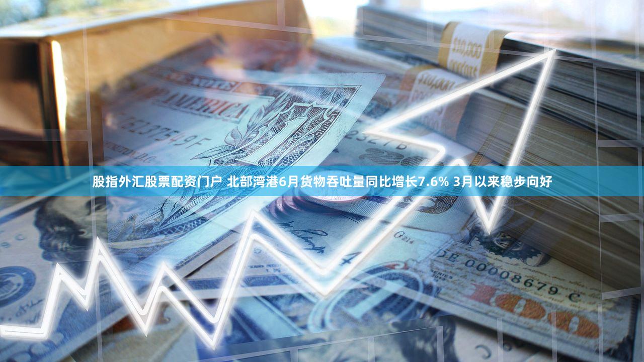 股指外汇股票配资门户 北部湾港6月货物吞吐量同比增长7.6% 3月以来稳步向好