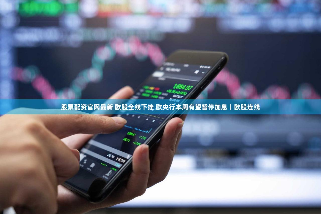 股票配资官网最新 欧股全线下挫 欧央行本周有望暂停加息丨欧股连线