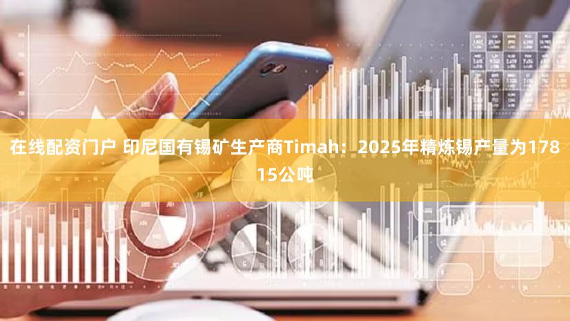 在线配资门户 印尼国有锡矿生产商Timah：2025年精炼锡产量为17815公吨